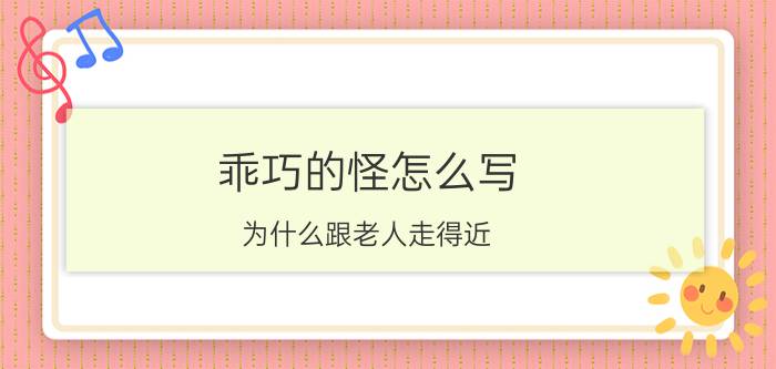 乖巧的怪怎么写 为什么跟老人走得近，对他们再好也成不了你的好；一年到头来不了两趟的儿女，反而成了好人？